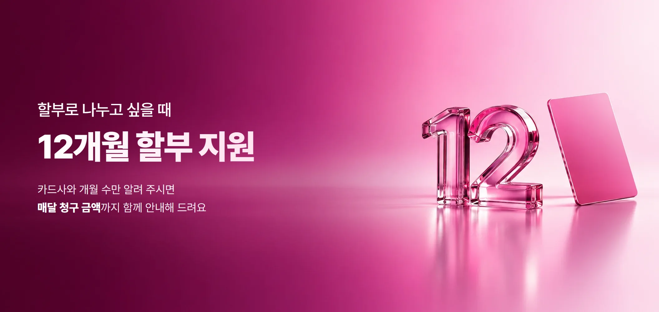 12개월 할부 지원, 카드사와 개월 수만 알려 주시면 매달 청구 금액까지 함께 안내해 드려요